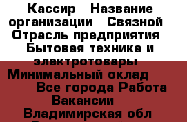 Кассир › Название организации ­ Связной › Отрасль предприятия ­ Бытовая техника и электротовары › Минимальный оклад ­ 35 000 - Все города Работа » Вакансии   . Владимирская обл.,Вязниковский р-н